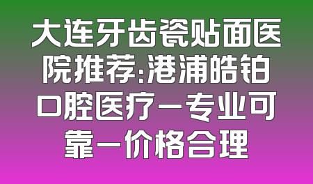 大连牙齿瓷贴面医院推荐：港浦皓铂口腔医疗_专业可靠_价格合理