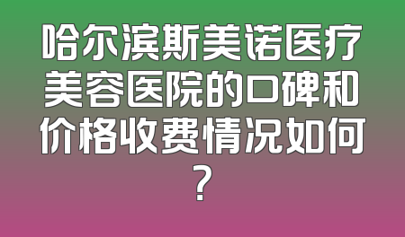 哈尔滨斯美诺医疗美容医院的口碑和价格收费情况如何？