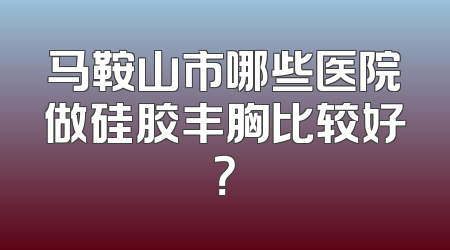 马鞍山市哪些医院做硅胶丰胸比较好？