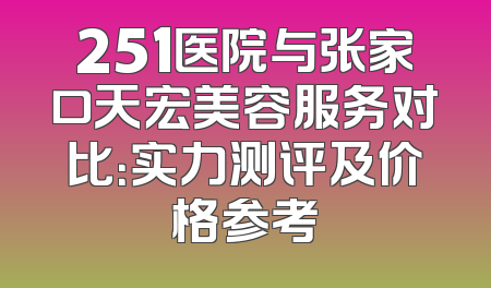 251医院与张家口天宏美容服务对比：实力测评及价格参考