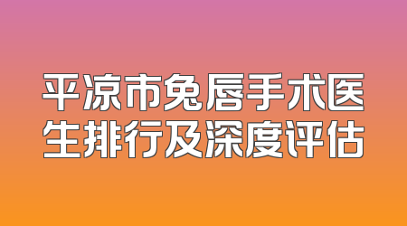 平凉市兔唇手术医生排行及深度评估