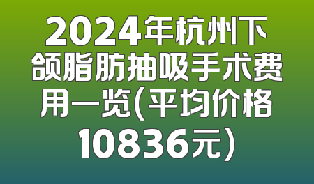 2024年杭州下颌脂肪抽吸手术费用一览（平均价格10836元）