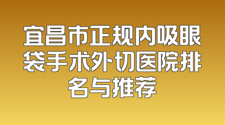 宜昌市正规内吸眼袋手术外切医院排名与推荐