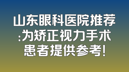 山东眼科医院推荐：为矫正视力手术患者提供参考！
