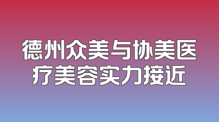 德州众美与协美医疗美容实力接近