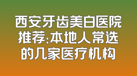 西安牙齿美白医院推荐：本地人常选的几家医疗机构