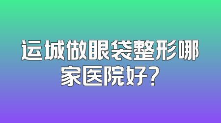运城做眼袋整形哪家医院好？