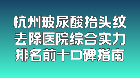 杭州玻尿酸抬头纹去除医院综合实力排名前十口碑指南