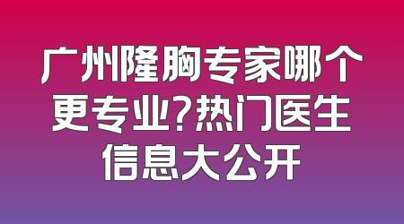 广州隆胸专家哪个更专业？热门医生信息大公开