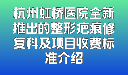 杭州虹桥医院全新推出的整形疤痕修复科及项目收费标准介绍