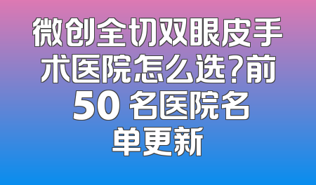 微创全切双眼皮手术医院怎么选？前 50 名医院名单更新