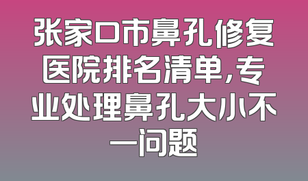 张家口市鼻孔修复医院排名清单，专业处理鼻孔大小不一问题