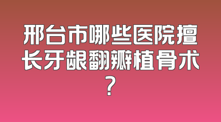 邢台市哪些医院擅长牙龈翻瓣植骨术？