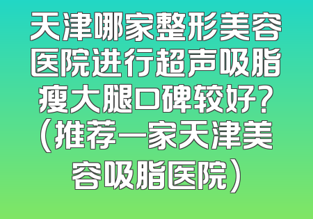 天津哪家整形美容医院进行超声吸脂瘦大腿口碑较好？(推荐一家天津美容吸脂医院)