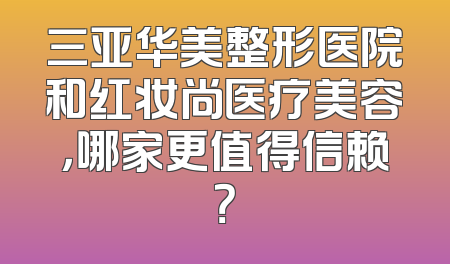 三亚华美整形医院和红妆尚医疗美容，哪家更值得信赖？