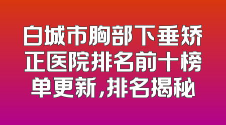 白城市胸部下垂矫正医院排名前十榜单更新，排名揭秘
