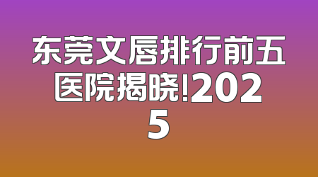 东莞文唇排行前五医院揭晓!2025