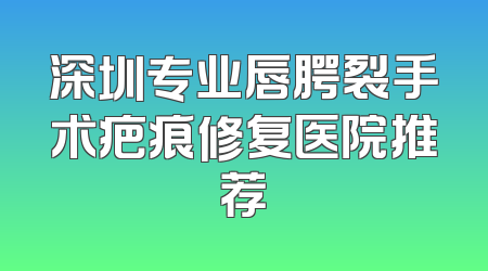 深圳专业唇腭裂手术疤痕修复医院推荐