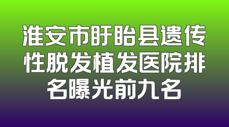 淮安市盱眙县遗传性脱发植发医院排名曝光前九名
