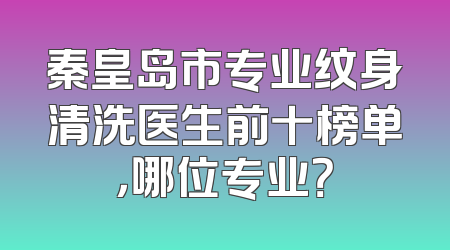 秦皇岛市专业纹身清洗医生前十榜单，哪位专业？