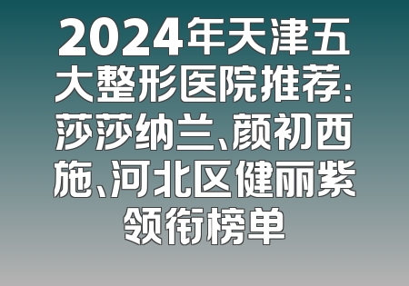2024年天津五大整形医院推荐：莎莎纳兰、颜初西施、河北区健丽紫领衔榜单