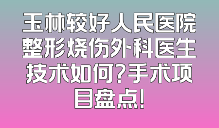 玉林较好人民医院整形烧伤外科医生技术如何？手术项目盘点！