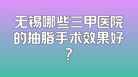 无锡哪些三甲医院的抽脂手术效果好？