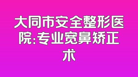 大同市安全整形医院：专业宽鼻矫正术