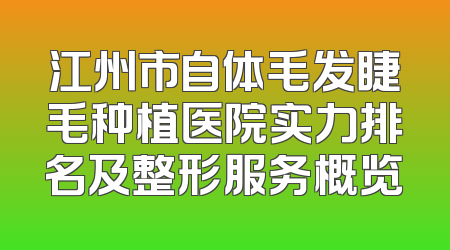 江州市自体毛发睫毛种植医院实力排名及整形服务概览