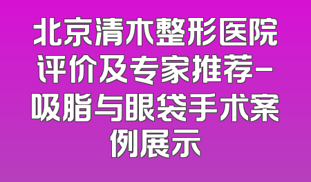 北京清木整形医院评价及专家推荐-吸脂与眼袋手术案例展示
