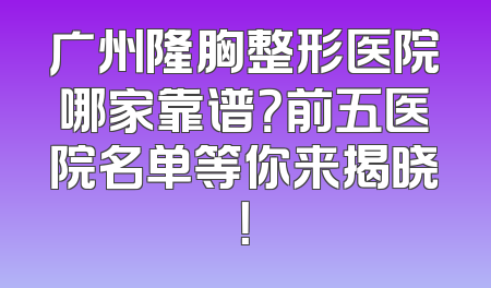 广州隆胸整形医院哪家靠谱？前五医院名单等你来揭晓！
