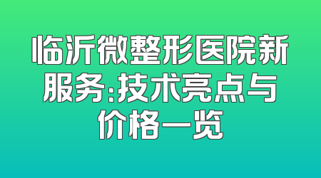 临沂微整形医院新服务：技术亮点与价格一览