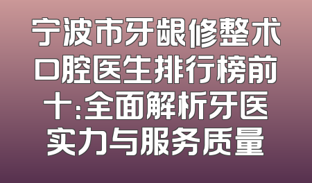 宁波市牙龈修整术口腔医生排行榜前十：全面解析牙医实力与服务质量