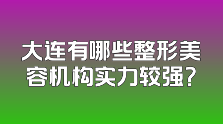 大连有哪些整形美容机构实力较强？