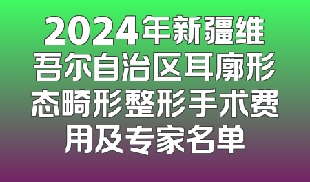 2024年新疆维吾尔自治区耳廓形态畸形整形手术费用及专家名单