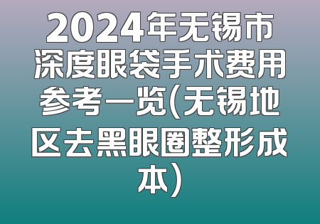 2024年无锡市深度眼袋手术费用参考一览（无锡地区去黑眼圈整形成本）