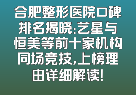 合肥整形医院口碑排名揭晓：艺星与恒美等前十家机构同场竞技，上榜理由详细解读！