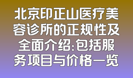 北京印正山医疗美容诊所的正规性及全面介绍：包括服务项目与价格一览