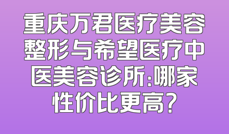 重庆万君医疗美容整形与希望医疗中医美容诊所：哪家性价比更高？
