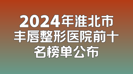 2024年淮北市丰唇整形医院前十名榜单公布