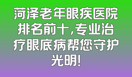 菏泽老年眼疾医院排名前十，专业治疗眼底病帮您守护光明！