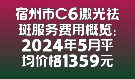 宿州市C6激光祛斑服务费用概览：2024年5月平均价格1359元