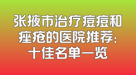 张掖市治疗痘痘和痤疮的医院推荐：十佳名单一览