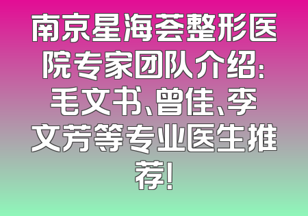 南京星海荟整形医院专家团队介绍：毛文书、曾佳、李文芳等专业医生推荐！