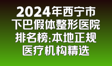 2024年西宁市下巴假体整形医院排名榜：本地正规医疗机构精选