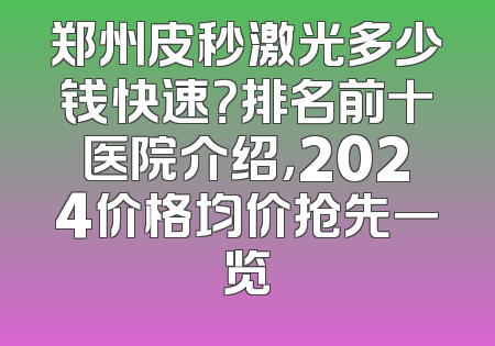 郑州皮秒激光多少钱快速？排名前十医院介绍，2024价格均价抢先一览
