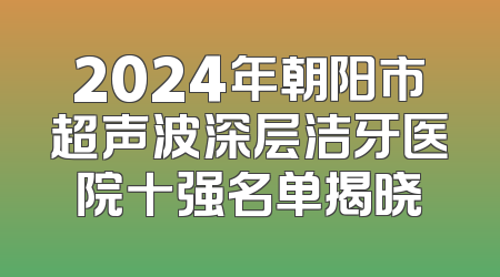 2024年朝阳市超声波深层洁牙医院十强名单揭晓
