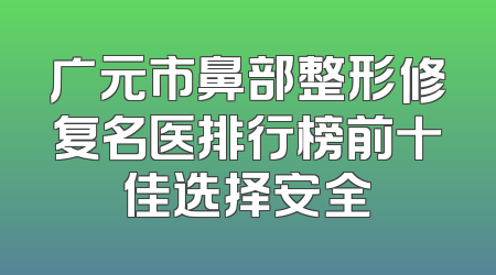 广元市鼻部整形修复名医排行榜前十佳选择安全