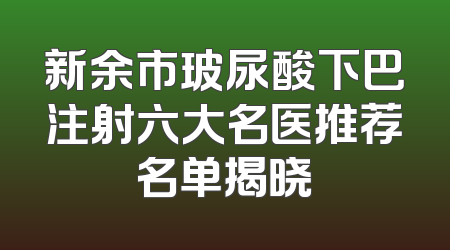 新余市玻尿酸下巴注射六大名医推荐名单揭晓