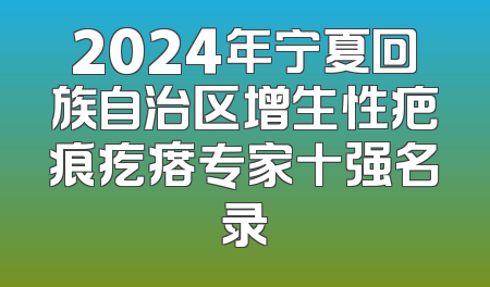 2024年宁夏回族自治区增生性疤痕疙瘩专家十强名录